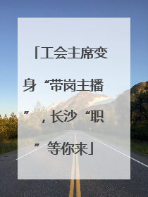 工会主席变身“带岗主播”，长沙“职”等你来
