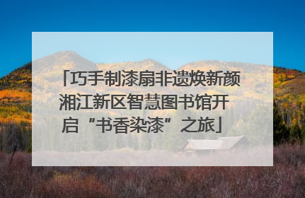 巧手制漆扇非遗焕新颜 湘江新区智慧图书馆开启“书香染漆”之旅
