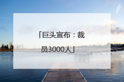 巨头宣布：裁员3000人