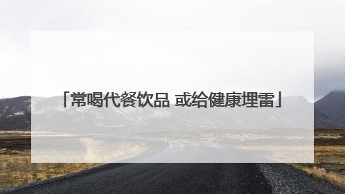 常喝代餐饮品 或给健康埋雷