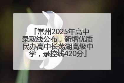 常州2025年高中录取线公布，新增优质民办高中长荡湖高级中学，录控线420分