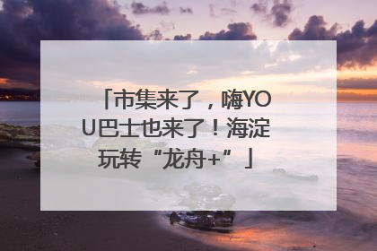 市集来了，嗨YOU巴士也来了！海淀玩转“龙舟+”