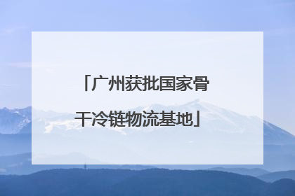 广州获批国家骨干冷链物流基地