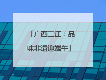 广西三江：品味非遗迎端午