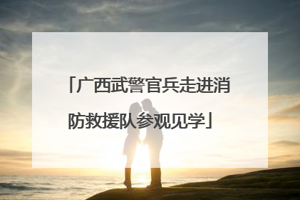 广西武警官兵走进消防救援队参观见学