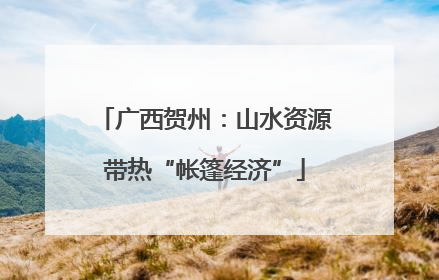 广西贺州：山水资源带热“帐篷经济”