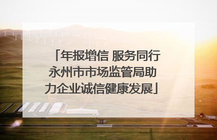 年报增信 服务同行 永州市市场监管局助力企业诚信健康发展