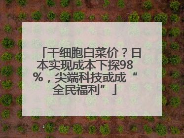 干细胞白菜价？日本实现成本下探98%，尖端科技或成“全民福利”