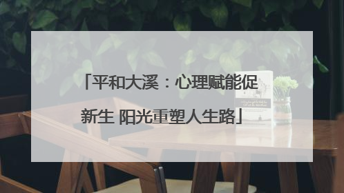 平和大溪：心理赋能促新生 阳光重塑人生路