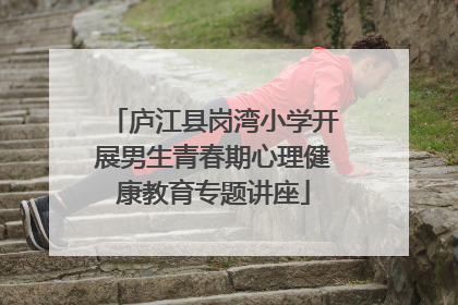 庐江县岗湾小学开展男生青春期心理健康教育专题讲座