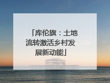 库伦旗：土地流转激活乡村发展新动能
