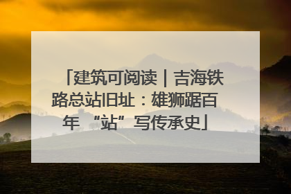 建筑可阅读｜吉海铁路总站旧址：雄狮踞百年 “站”写传承史