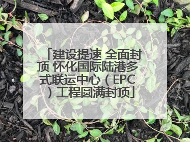 建设提速 全面封顶 怀化国际陆港多式联运中心(EPC)工程圆满封顶