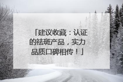 建议收藏：认证的祛斑产品，实力品质口碑相传！