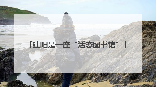 建阳是一座“活态图书馆”