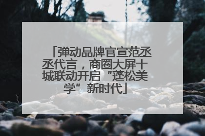 弹动品牌官宣范丞丞代言，商圈大屏十城联动开启“蓬松美学”新时代