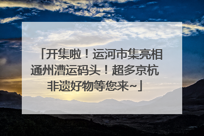 开集啦！运河市集亮相通州漕运码头！超多京杭非遗好物等您来~