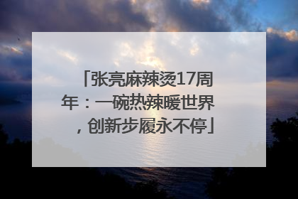 张亮麻辣烫17周年：一碗热辣暖世界，创新步履永不停