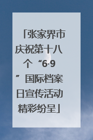 张家界市庆祝第十八个“6·9”国际档案日宣传活动精彩纷呈