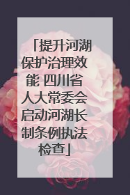 提升河湖保护治理效能 四川省人大常委会启动河湖长制条例执法检查