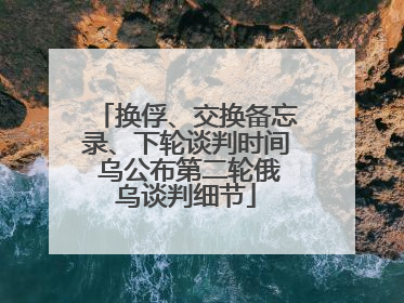 换俘、交换备忘录、下轮谈判时间 乌公布第二轮俄乌谈判细节