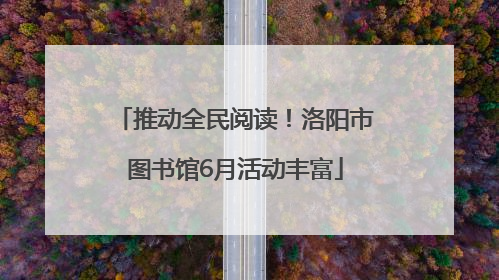 推动全民阅读！洛阳市图书馆6月活动丰富