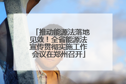 推动能源法落地见效！全省能源法宣传贯彻实施工作会议在郑州召开