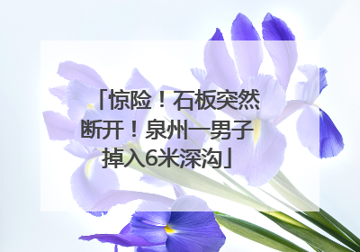 惊险！石板突然断开！泉州一男子掉入6米深沟