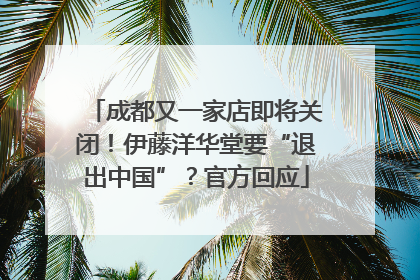 成都又一家店即将关闭！伊藤洋华堂要“退出中国”？官方回应