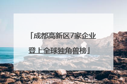 成都高新区7家企业登上全球独角兽榜