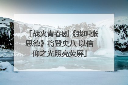 战火青春剧《我叫张思德》将登央八 以信仰之光照亮荧屏