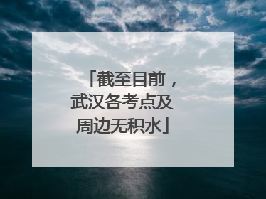 截至目前，武汉各考点及周边无积水