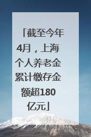 截至今年4月，上海个人养老金累计缴存金额超180亿元