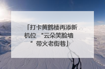打卡黄鹤楼再添新机位 “云朵笑脸墙”带火老街巷