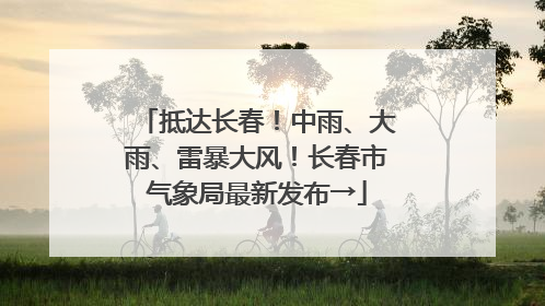 抵达长春！中雨、大雨、雷暴大风！长春市气象局最新发布→