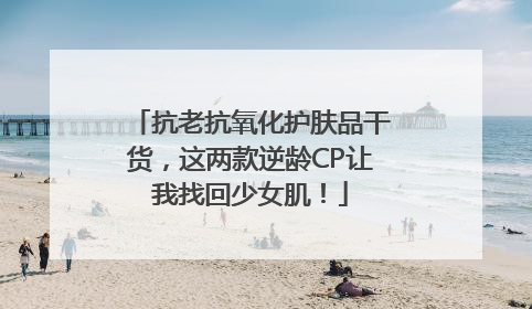 抗老抗氧化护肤品干货，这两款逆龄CP让我找回少女肌！