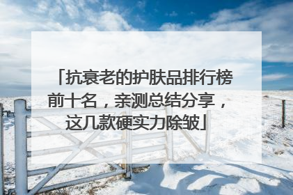 抗衰老的护肤品排行榜前十名，亲测总结分享，这几款硬实力除皱
