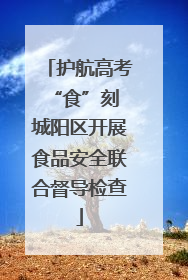 护航高考“食”刻 城阳区开展食品安全联合督导检查