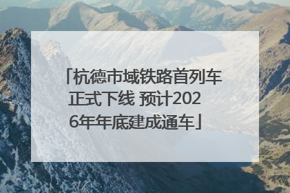 杭德市域铁路首列车正式下线 预计2026年年底建成通车