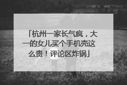 杭州一家长气疯，大一的女儿买个手机壳这么贵！评论区炸锅