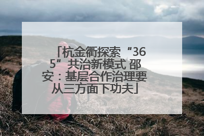 杭金衢探索“365”共治新模式 邵安：基层合作治理要从三方面下功夫