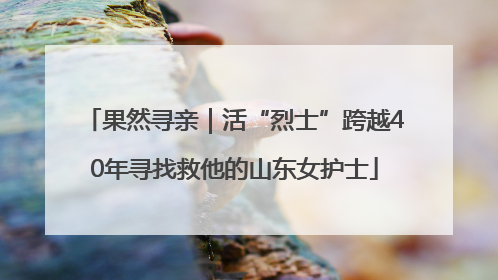 果然寻亲｜活“烈士”跨越40年寻找救他的山东女护士