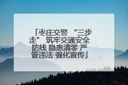 枣庄交警 “三步走” 筑牢交通安全防线 隐患清零 严管违法 强化宣传
