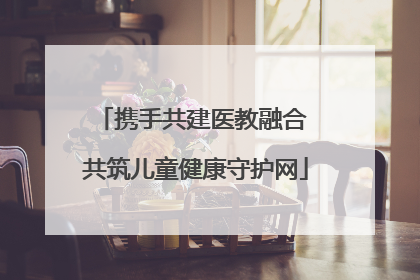 携手共建医教融合 共筑儿童健康守护网
