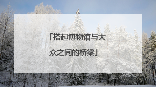 搭起博物馆与大众之间的桥梁