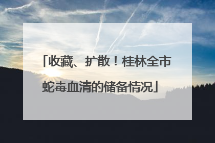 收藏、扩散！桂林全市蛇毒血清的储备情况