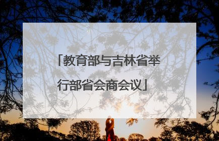 教育部与吉林省举行部省会商会议