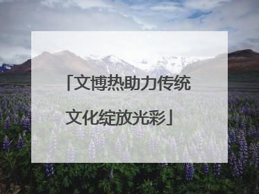 文博热助力传统文化绽放光彩