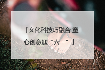 文化科技巧融合 童心创意迎“六一”