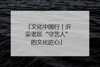 文化中国行｜沂蒙老区“守艺人”的文化匠心